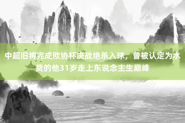 中超旧将完成欧协杯决战绝杀入球，曾被认定为水货的他31岁走上东说念主生巅峰