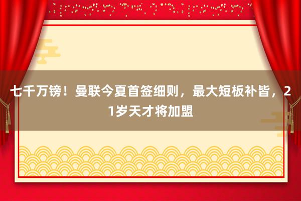 七千万镑！曼联今夏首签细则，最大短板补皆，21岁天才将加盟