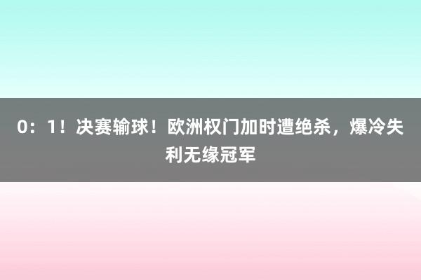 0：1！决赛输球！欧洲权门加时遭绝杀，爆冷失利无缘冠军