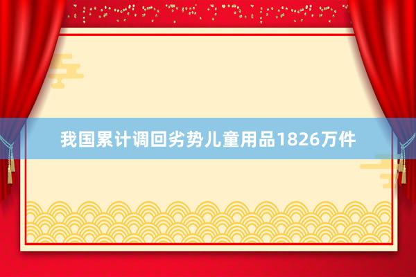 我国累计调回劣势儿童用品1826万件