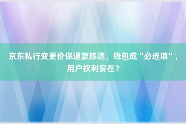 京东私行变更价保退款旅途，钱包成“必选项”，用户权利安在？