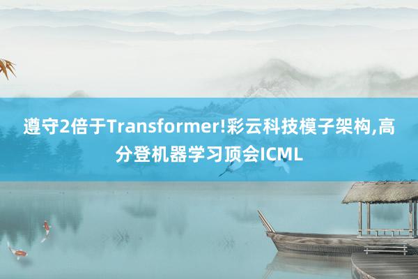 遵守2倍于Transformer!彩云科技模子架构,高分登机器学习顶会ICML