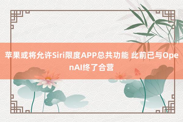 苹果或将允许Siri限度APP总共功能 此前已与OpenAI终了合营