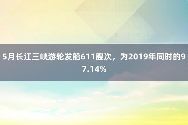 5月长江三峡游轮发船611艘次，为2019年同时的97.14%