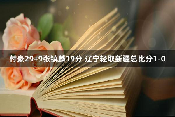 付豪29+9张镇麟19分 辽宁轻取新疆总比分1-0