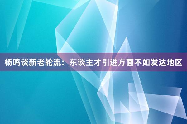 杨鸣谈新老轮流：东谈主才引进方面不如发达地区