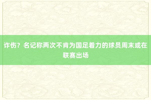 诈伤？名记称两次不肯为国足着力的球员周末或在联赛出场