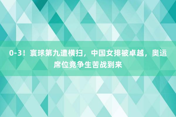 0-3！寰球第九遭横扫，中国女排被卓越，奥运席位竞争生苦战到来