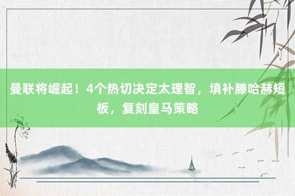 曼联将崛起！4个热切决定太理智，填补滕哈赫短板，复刻皇马策略