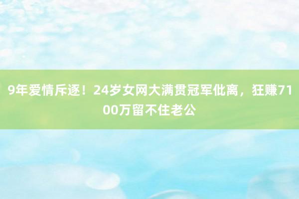 9年爱情斥逐！24岁女网大满贯冠军仳离，狂赚7100万留不住老公