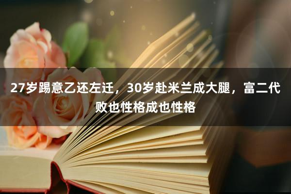 27岁踢意乙还左迁，30岁赴米兰成大腿，富二代败也性格成也性格