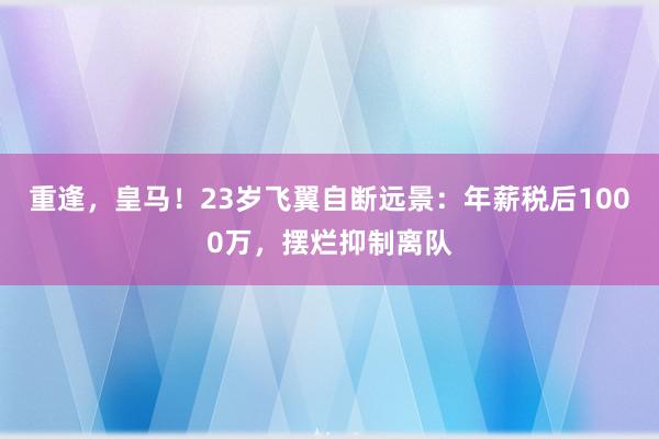 重逢，皇马！23岁飞翼自断远景：年薪税后1000万，摆烂抑制离队