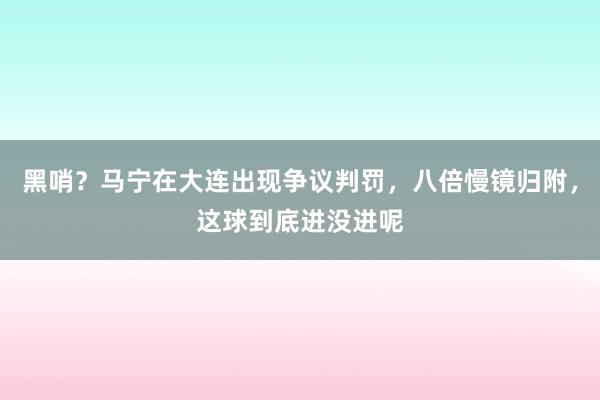 黑哨？马宁在大连出现争议判罚，八倍慢镜归附，这球到底进没进呢