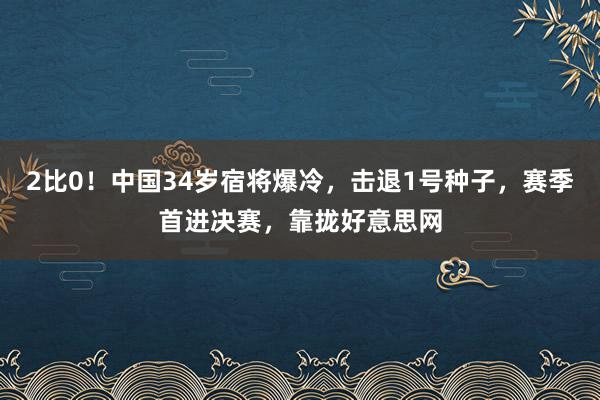 2比0！中国34岁宿将爆冷，击退1号种子，赛季首进决赛，靠拢好意思网