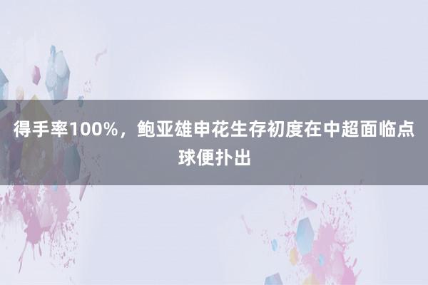 得手率100%，鲍亚雄申花生存初度在中超面临点球便扑出