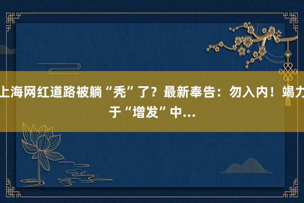 上海网红道路被躺“秃”了？最新奉告：勿入内！竭力于“增发”中...