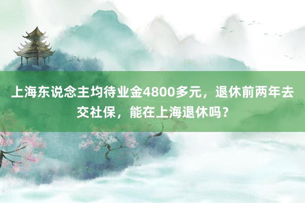 上海东说念主均待业金4800多元，退休前两年去交社保，能在上海退休吗？