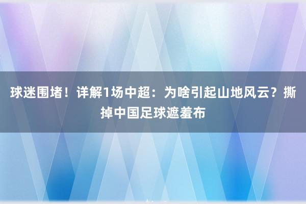 球迷围堵！详解1场中超：为啥引起山地风云？撕掉中国足球遮羞布