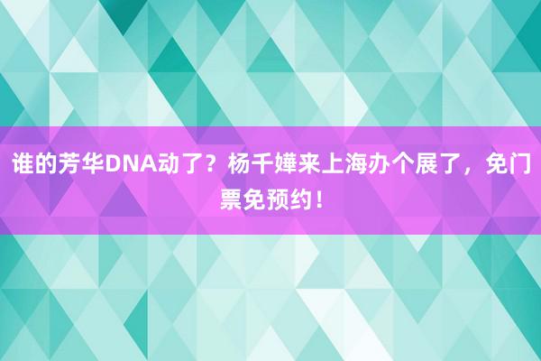 谁的芳华DNA动了？杨千嬅来上海办个展了，免门票免预约！