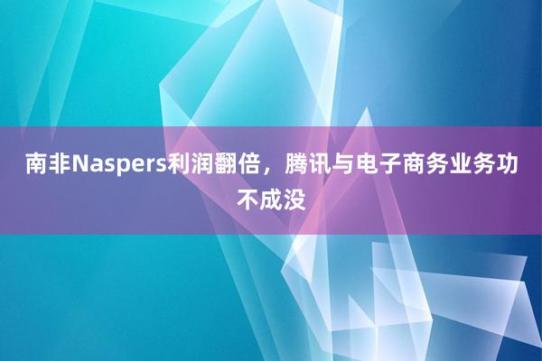 南非Naspers利润翻倍，腾讯与电子商务业务功不成没