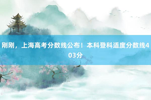 刚刚，上海高考分数线公布！本科登科适度分数线403分