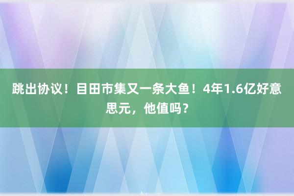 跳出协议！目田市集又一条大鱼！4年1.6亿好意思元，他值吗？