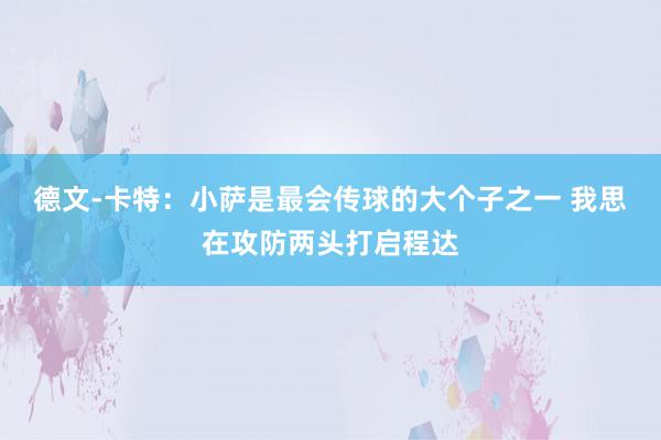 德文-卡特：小萨是最会传球的大个子之一 我思在攻防两头打启程达