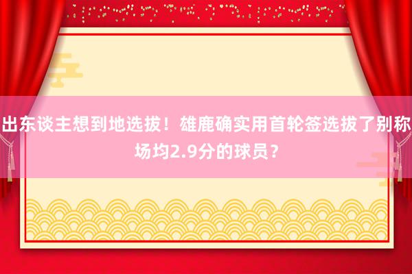 出东谈主想到地选拔！雄鹿确实用首轮签选拔了别称场均2.9分的球员？