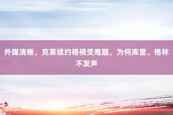 外媒清晰，克莱续约袼褙受难题，为何库里、格林不发声