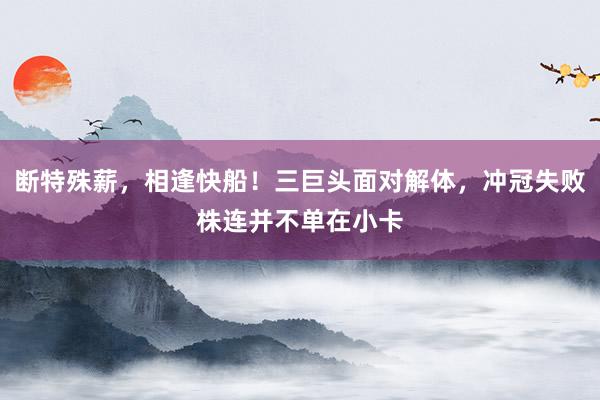 断特殊薪，相逢快船！三巨头面对解体，冲冠失败株连并不单在小卡