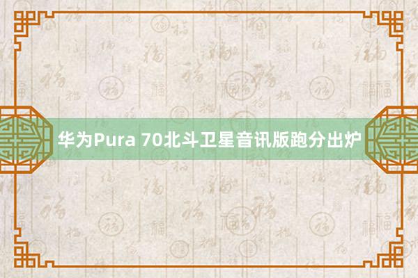 华为Pura 70北斗卫星音讯版跑分出炉