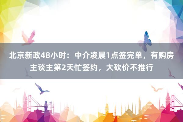 北京新政48小时：中介凌晨1点签完单，有购房主谈主第2天忙签约，大砍价不推行