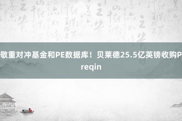 敬重对冲基金和PE数据库！贝莱德25.5亿英镑收购Preqin