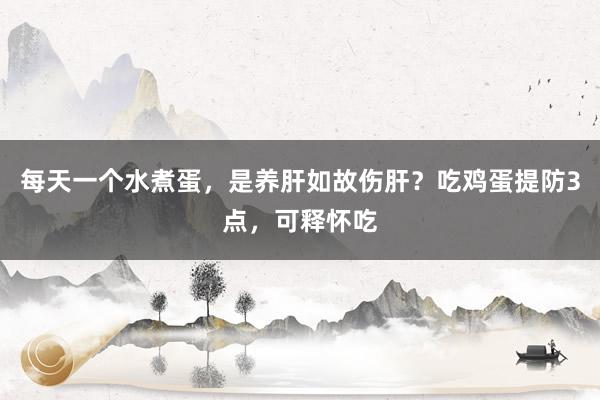 每天一个水煮蛋，是养肝如故伤肝？吃鸡蛋提防3点，可释怀吃