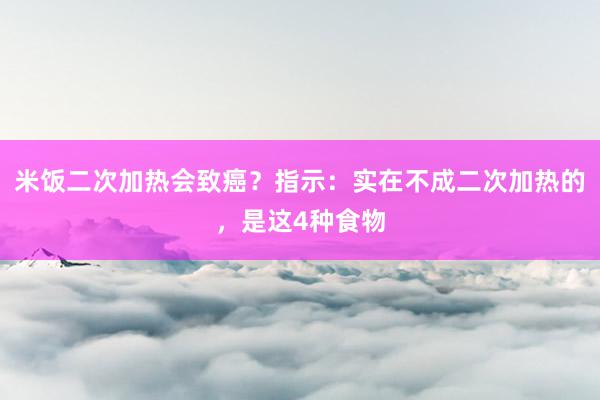 米饭二次加热会致癌？指示：实在不成二次加热的，是这4种食物