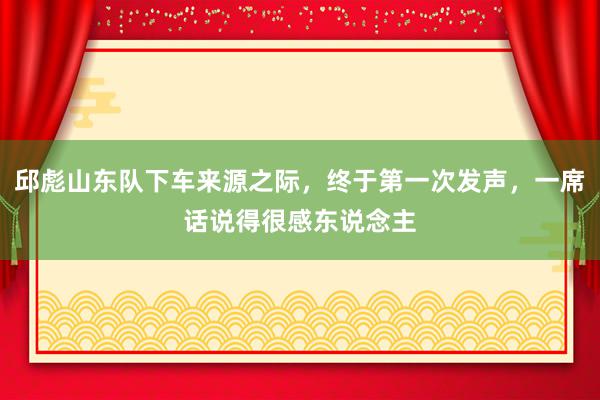 邱彪山东队下车来源之际，终于第一次发声，一席话说得很感东说念主