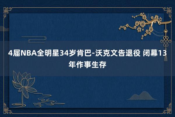 4届NBA全明星34岁肯巴-沃克文告退役 闭幕13年作事生存