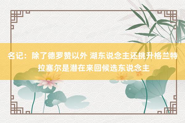 名记：除了德罗赞以外 湖东说念主还挑升格兰特 拉塞尔是潜在来回候选东说念主