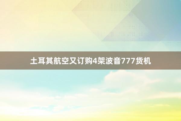 土耳其航空又订购4架波音777货机