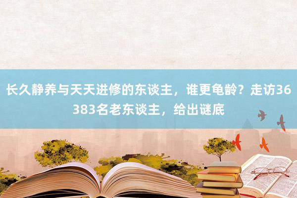 长久静养与天天进修的东谈主，谁更龟龄？走访36383名老东谈主，给出谜底