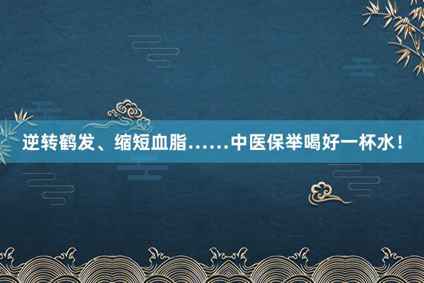 逆转鹤发、缩短血脂……中医保举喝好一杯水！