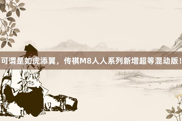 可谓是如虎添翼，传祺M8人人系列新增超等混动版！