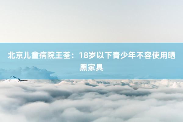 北京儿童病院王荃：18岁以下青少年不容使用晒黑家具