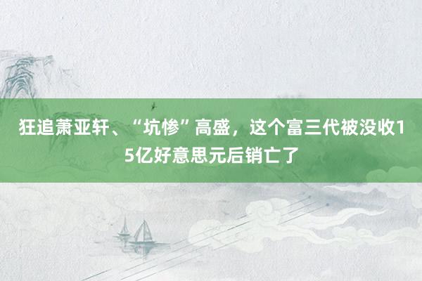 狂追萧亚轩、“坑惨”高盛，这个富三代被没收15亿好意思元后销亡了