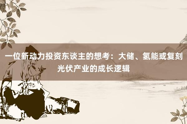 一位新动力投资东谈主的想考：大储、氢能或复刻光伏产业的成长逻辑