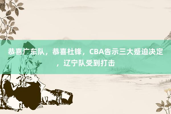 恭喜广东队，恭喜杜锋，CBA告示三大蹙迫决定，辽宁队受到打击