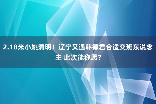 2.18米小姚清明！辽宁又遇韩德君合适交班东说念主 此次能称愿？