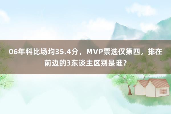 06年科比场均35.4分，MVP票选仅第四，排在前边的3东谈主区别是谁？