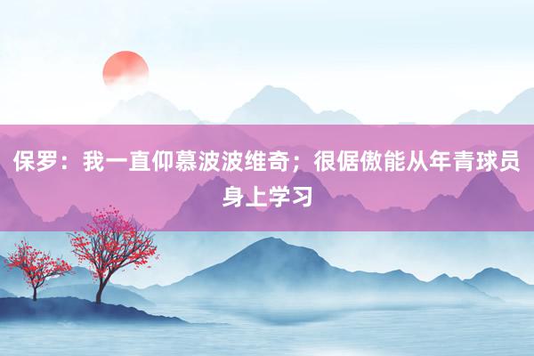 保罗：我一直仰慕波波维奇；很倨傲能从年青球员身上学习