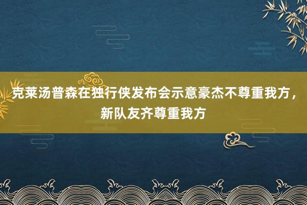 克莱汤普森在独行侠发布会示意豪杰不尊重我方，新队友齐尊重我方